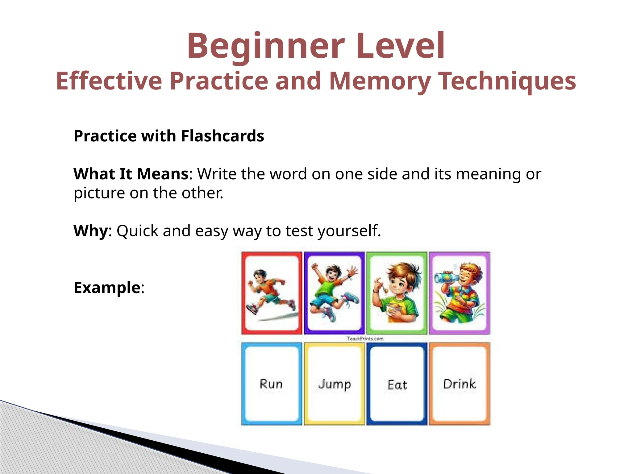Practice with Flashcards
What It Means: Write the word on one side and its meaning or
picture on the other.
Why: Quick and easy way to test yourself.
Example:
Beginner Level
Effective Practice and Memory Techniques
 