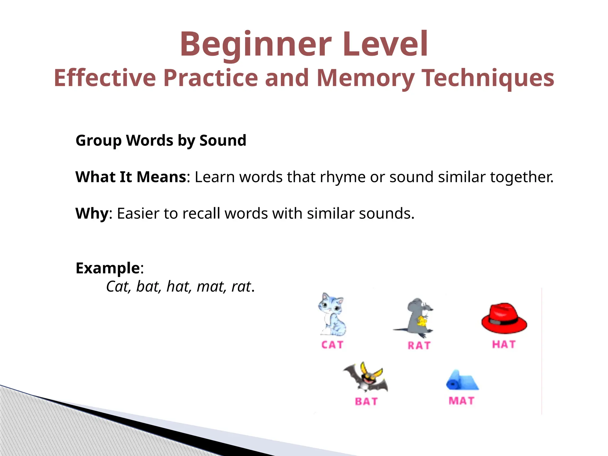 Group Words by Sound
What It Means: Learn words that rhyme or sound similar together.
Why: Easier to recall words with similar sounds.
Example:
Cat, bat, hat, mat, rat.
Beginner Level
Effective Practice and Memory Techniques
 