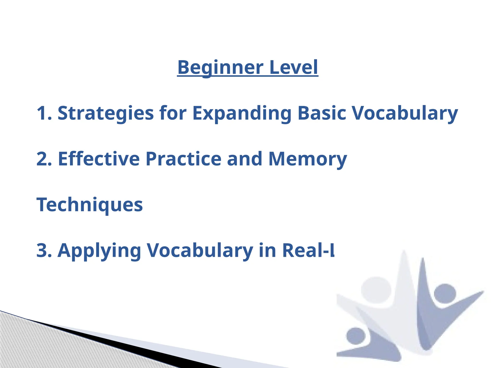 Beginner Level
1. Strategies for Expanding Basic Vocabulary
2. Effective Practice and Memory
Techniques
3. Applying Vocabulary in Real-Life Contexts
 