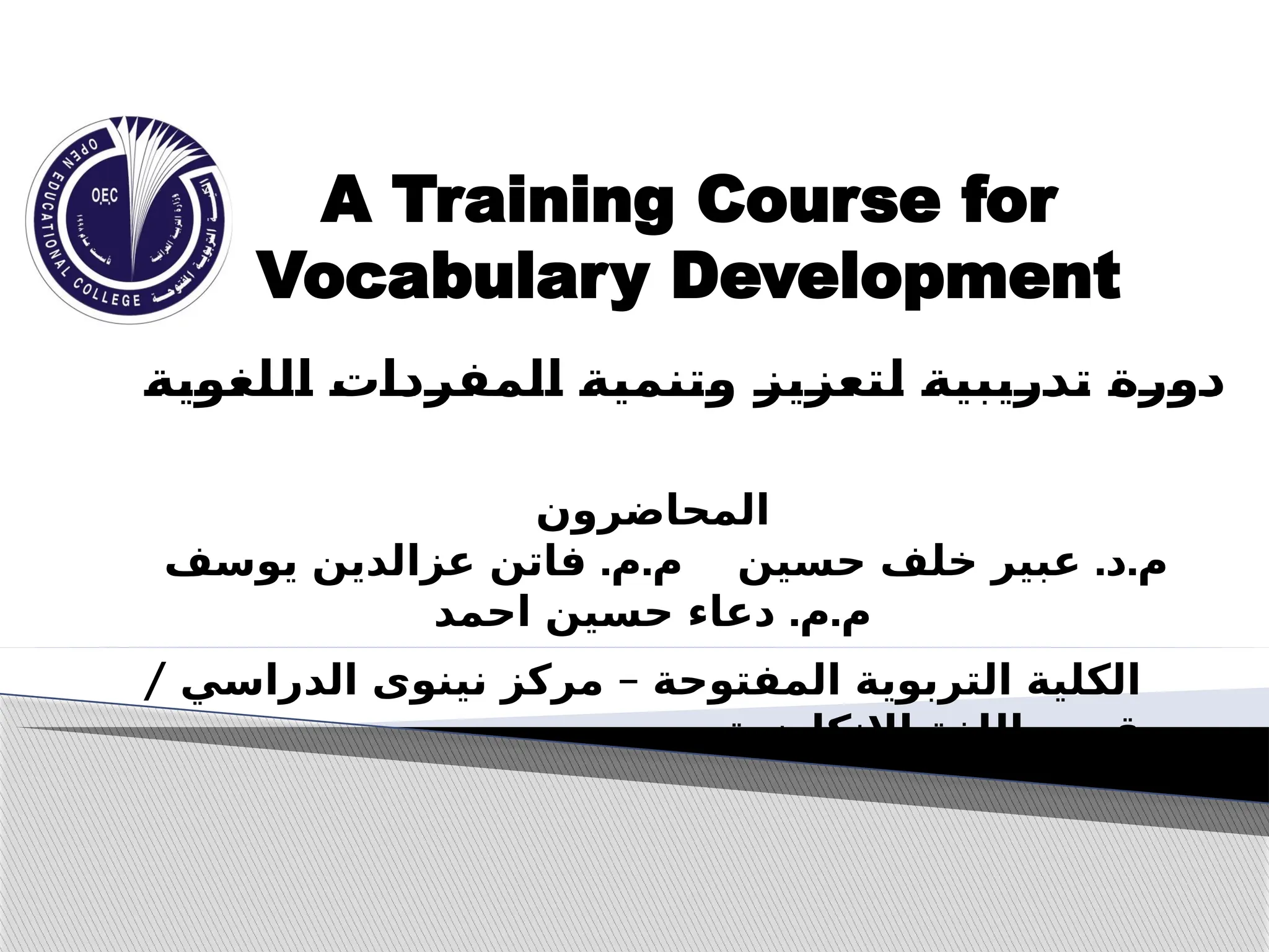 A Training Course for
Vocabulary Development
‫المحاضرون‬
. . . .
‫يوسف‬ ‫عزالدين‬ ‫فاتن‬ ‫م‬ ‫م‬ ‫حسين‬ ‫خلف‬ ‫عبير‬ ‫د‬ ‫م‬
. .
‫احمد‬ ‫حسين‬ ‫دعاء‬ ‫م‬ ‫م‬
:
‫ة‬:
‫ي‬:
‫و‬:
‫غ‬:
‫ل‬:
‫ل‬:
‫ا‬ :
‫ت‬:
‫ا‬:
‫د‬:
‫ر‬:
‫ف‬:
‫م‬:
‫ل‬:
‫ا‬ :
‫ة‬:
‫ي‬:
‫م‬:
‫ن‬:
‫ت‬:
‫و‬ :
‫ز‬:
‫ي‬:
‫ز‬:
‫ع‬:
‫ت‬:
‫ل‬ :
‫ة‬:
‫ي‬:
‫ب‬:
‫ي‬:
‫ر‬:
‫د‬:
‫ت‬ :
‫ة‬:
‫ر‬:
‫و‬:
‫د‬
/ –
‫الدراسي‬ ‫نينوى‬ ‫مركز‬ ‫المفتوحة‬ ‫التربوية‬ ‫الكلية‬
‫االنكليزية‬ ‫اللغة‬ ‫قسم‬
 