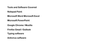 Tools and Software Covered
Notepad Paint
Microsoft Word Microsoft Excel
Microsoft PowerPoint
Google Chrome / Mozilla
Firefox Gmail / Outlook
Typing software
Antivirus software
 