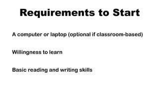 Requirements to Start
A computer or laptop (optional if classroom-based)
Willingness to learn
Basic reading and writing skills
 