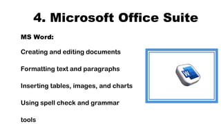 4. Microsoft Office Suite
MS Word:
Creating and editing documents
Formatting text and paragraphs
Inserting tables, images, and charts
Using spell check and grammar
tools
 