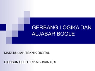 GERBANG LOGIKA DAN
ALJABAR BOOLE
MATA KULIAH TEKNIK DIGITAL
DISUSUN OLEH : RIKA SUSANTI, ST
 