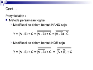 Cont…
Penyelesaian :
 Metode persamaan logika
 Modifikasi ke dalam bentuk NAND saja
Y = (A . B) + C = (A . B) + C = (A . B) . C
 Modifikasi ke dalam bentuk NOR saja
Y = (A . B) + C = (A . B) + C = (A + B) + C
 