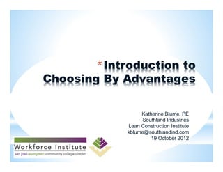 *Introduction to
Choosing By Advantages

                 Katherine Blume, PE
                  Southland Industries
            Lean Construction Institute
            kblume@southlandind.com
                     19 October 2012
 