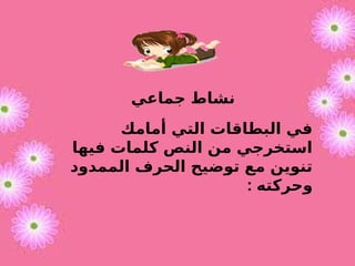 ‫جماعي‬ ‫نشاط‬
‫أمامك‬ ‫التي‬ ‫البطاقات‬ ‫في‬
‫فيها‬ ‫كلمات‬ ‫النص‬ ‫من‬ ‫استخرجي‬
‫الممدود‬ ‫الحرف‬ ‫توضيح‬ ‫مع‬ ‫تنوين‬
: ‫وحركته‬
 