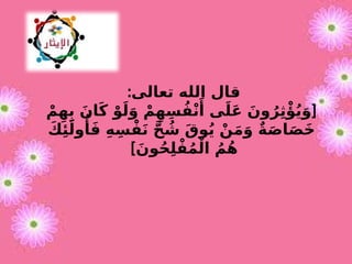 :‫تعالى‬ ‫الله‬ ‫قال‬
[
ْ‫م‬ِ‫ه‬ِ‫ب‬ َ‫ان‬َ‫ك‬ ْ‫و‬َ‫ل‬َ‫و‬ ْ‫م‬ِ‫ه‬ِ‫س‬ُ‫ف‬ْ‫ن‬‫َأ‬ ‫ى‬َ‫ل‬َ‫ع‬ َ‫ون‬ُ‫ر‬ِ‫ث‬‫ْؤ‬ُ‫ي‬َ‫و‬
َ‫ك‬‫ِئ‬َ‫ول‬‫ُأ‬َ‫ف‬ ِ‫ه‬ِ‫س‬ْ‫ف‬َ‫ن‬ َّ‫ح‬ ُ
‫ش‬ َ‫ق‬‫و‬ُ‫ي‬ ْ‫ن‬َ‫م‬َ‫و‬ ٌ‫ة‬َ‫ص‬‫ا‬َ‫ص‬َ‫خ‬
]َ‫ون‬ُ‫ح‬ِ‫ل‬ْ‫ف‬ُ‫م‬ْ‫ال‬ ُ‫م‬ُ‫ه‬
 