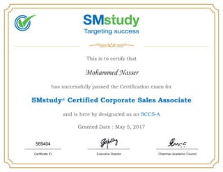 This is to certify that
Mohammed Nasser
has successfully passed the Certification exam for
SMstudy® Certified Corporate Sales Associate
and is here by designated as an SCCS-A
Granted Date : May 5, 2017
569404
 