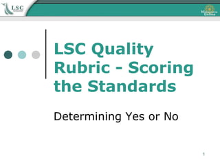 LSC Quality
Rubric - Scoring
the Standards
Determining Yes or No


                        1
 