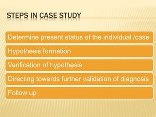 STEPS IN CASE STUDY
Determine present status of the individual /case
Hypothesis formation
Verification of hypothesis
Directing towards further validation of diagnosis
Follow up
 