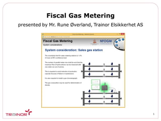 Fiscal Gas Metering
1
presented by Mr. Rune Øverland, Trainor Elsikkerhet AS
 