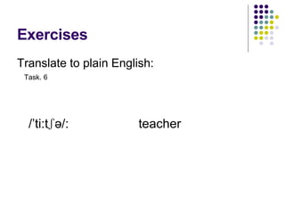 Exercises Translate to plain English: /’ti:t ʃə/: teacher Task. 6 