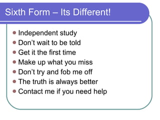 Sixth Form – Its Different! Independent study Don’t wait to be told Get it the first time Make up what you miss Don’t try and fob me off The truth is always better Contact me if you need help 