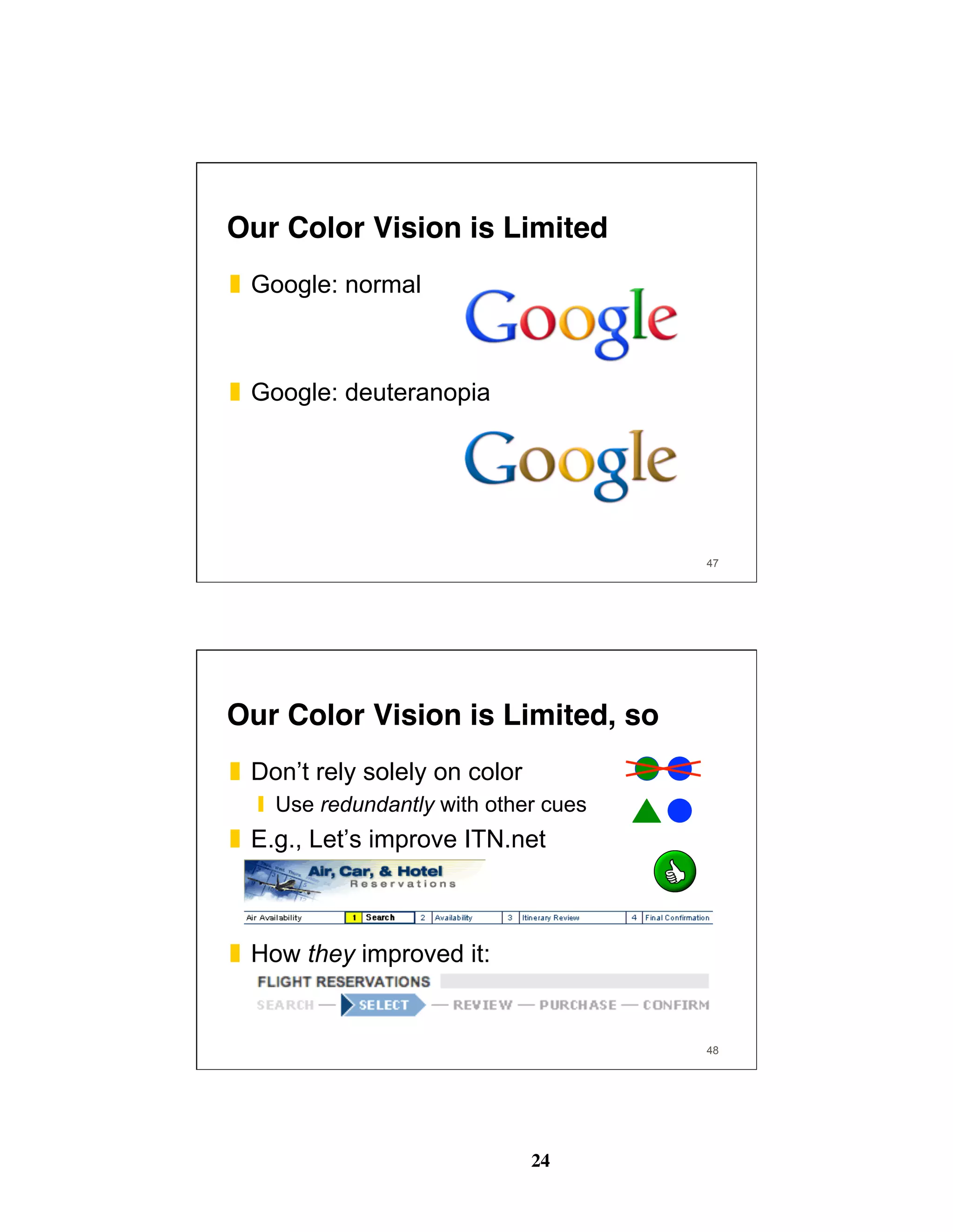 24
Our Color Vision is Limited
❚  Google: normal
❚  Google: deuteranopia
47
48
Our Color Vision is Limited, so
❚  Don’t rely solely on color
❙  Use redundantly with other cues
❚  E.g., Let’s improve ITN.net
❚  How they improved it:
 