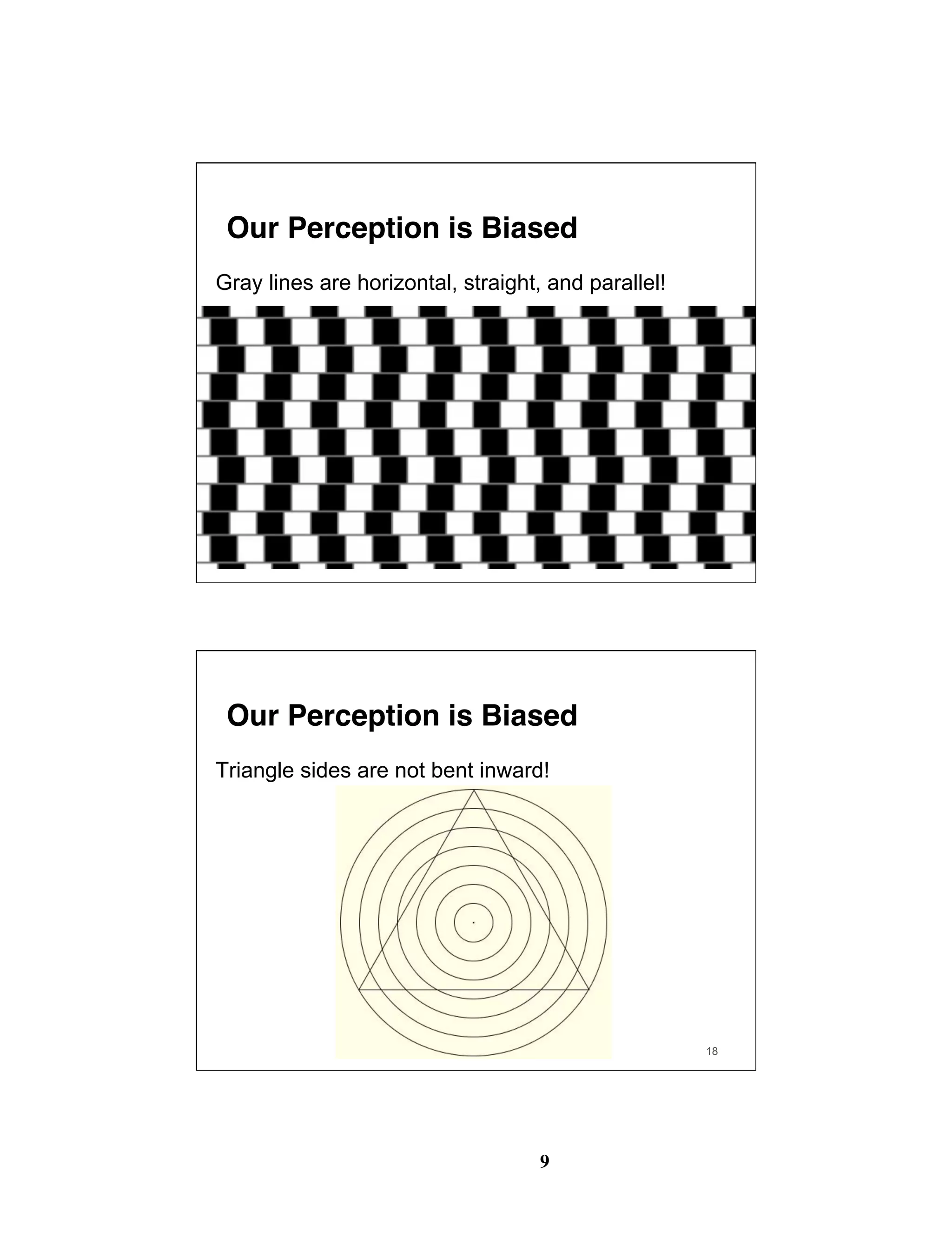 9
17
Our Perception is Biased
Gray lines are horizontal, straight, and parallel!
18
Our Perception is Biased
Triangle sides are not bent inward!
 