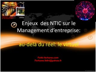 Enjeux des NTIC sur le
Management d’entreprise:
au-delà du réel: le virtuel
Fethi-ferhane.com
Ferhane.fethi@yahoo.fr
 