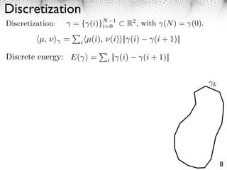 Discretization
Discretization:     = { (i)}N 1
                            i=0          R2 , with (N ) = (0).

         ⇥µ, ⇥⇤ =    i ⇥µ(i),   ⇥(i)⇤|| (i)      (i + 1)||

Discrete energy: E( ) =         i   || (i)    (i + 1)||


                                                                 k




                                                                     8
 