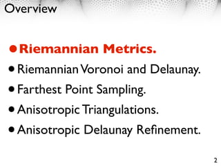 Overview


•Riemannian Metrics.
• Riemannian Voronoi and Delaunay.
• Farthest Point Sampling.
• Anisotropic Triangulations.
• Anisotropic Delaunay Reﬁnement.
                                     2
 