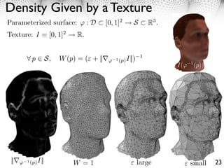 Density Given by a Texture
Parameterized surface:             :D   [0, 1]2 ⇥ S            R3 .
Texture: I = [0, 1]2          R.


      ⇥p            S,   W (p) = ( + ||⇤   1 (p)   I||)    1
                                                                      I(   1
                                                                               (p))




 ||   1 (p)   I||            W =1                         large            small      23
 