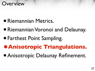 Overview


• Riemannian Metrics.
• Riemannian Voronoi and Delaunay.
• Farthest Point Sampling.
•Anisotropic Triangulations.
• Anisotropic Delaunay Reﬁnement.
                                     27
 