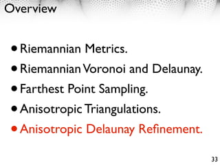 Overview


• Riemannian Metrics.
• Riemannian Voronoi and Delaunay.
• Farthest Point Sampling.
• Anisotropic Triangulations.
• Anisotropic Delaunay Reﬁnement.
                                     33
 