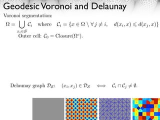Geodesic Voronoi and Delaunay
Voronoi segmentation:


      Outer cell: C0 = Closure(   c
                                      ).




  Delaunay graph DS :    (xi , xj ) ⇤ DS   ⇥   Ci ⌃ Cj ⌅= ⇧.




                                                               9
 