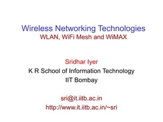Wireless Networking Technologies
WLAN, WiFi Mesh and WiMAX
Sridhar Iyer
K R School of Information Technology
IIT Bombay
sri@it.iitb.ac.in
http://www.it.iitb.ac.in/~sri
 