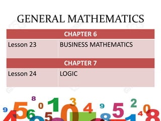 GENERAL MATHEMATICS
CHAPTER 6
Lesson 23 BUSINESS MATHEMATICS
CHAPTER 7
Lesson 24 LOGIC