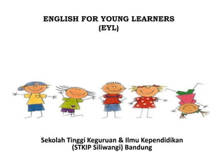 ENGLISH FOR YOUNG LEARNERS
(EYL)
Sekolah Tinggi Keguruan & Ilmu Kependidikan
(STKIP Siliwangi) Bandung
 