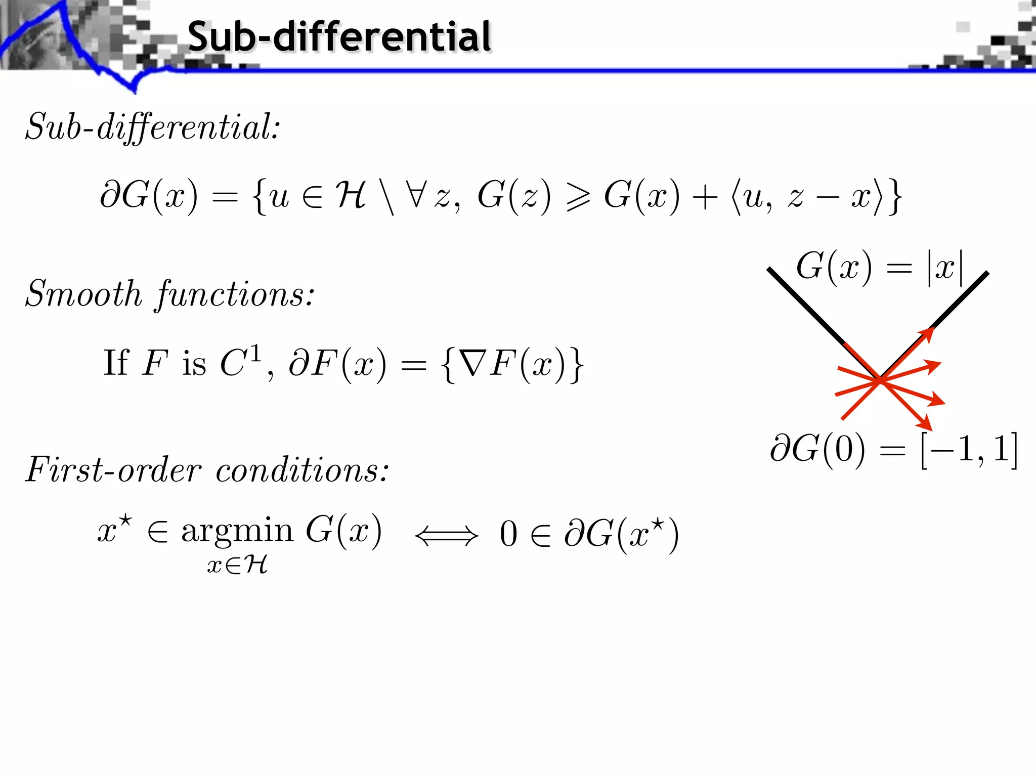 Sub-differential Sub-di erential: G(x) = {u ⇥ H ⇤ z, G(z) G(x) + ⌅u, z x⇧} G(x) = |x| Smooth functions: If F is C 1 , F (x) = { F (x)} G(0) = [ 1, 1] First-order conditions: x argmin G(x) 0 G(x ) x H 