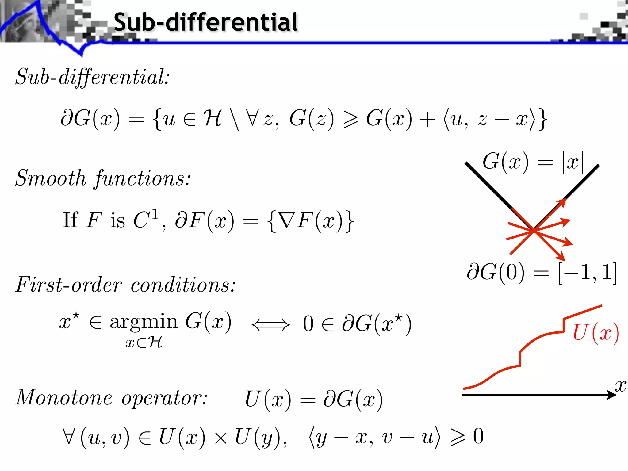 Sub-differential Sub-di erential: G(x) = {u ⇥ H ⇤ z, G(z) G(x) + ⌅u, z x⇧} G(x) = |x| Smooth functions: If F is C 1 , F (x) = { F (x)} G(0) = [ 1, 1] First-order conditions: x argmin G(x) 0 G(x ) x H U (x) x Monotone operator: U (x) = G(x) (u, v) U (x) U (y), y x, v u 0 