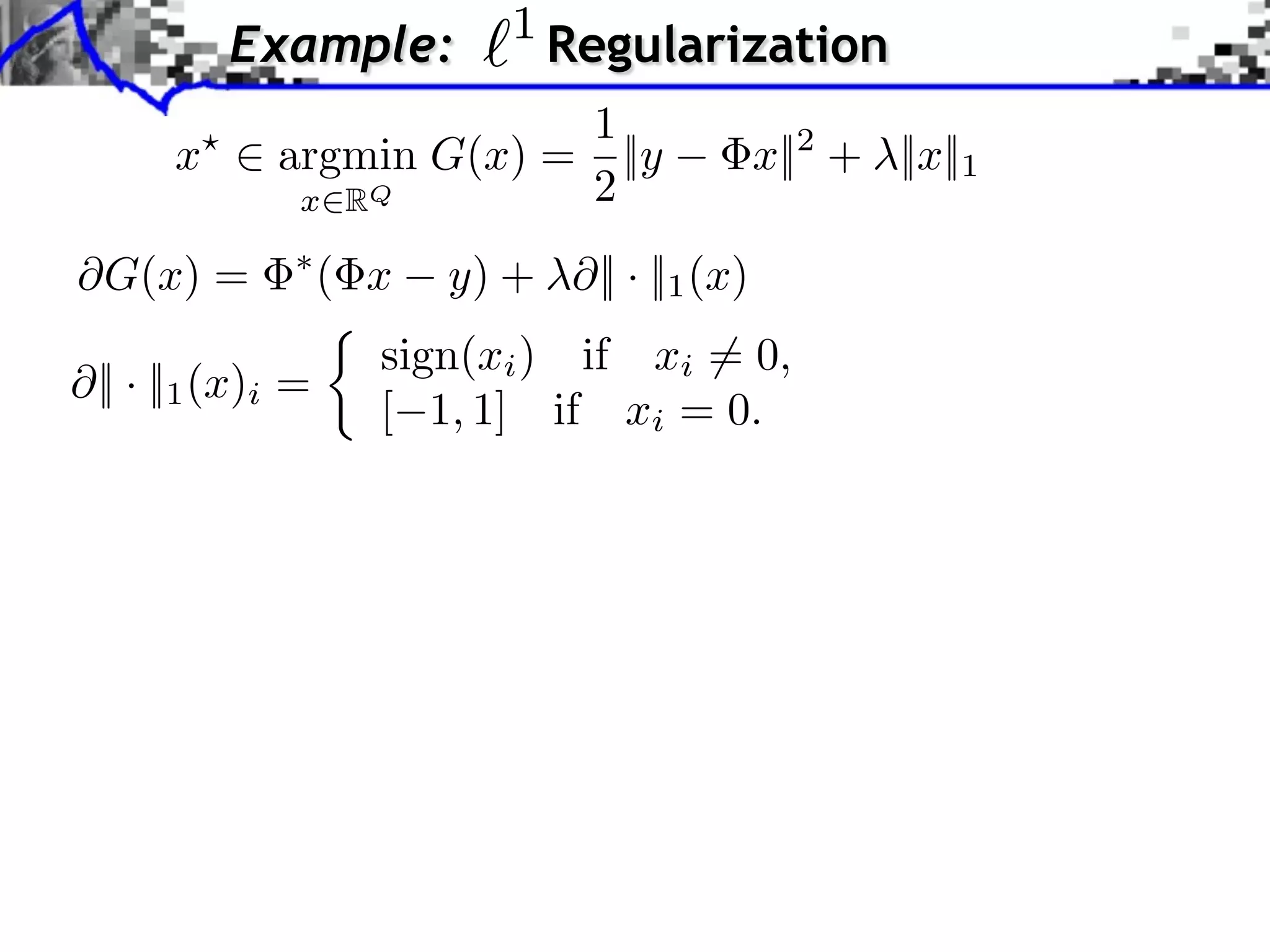 1 Example: Regularization 1 x ⇥ argmin G(x) = ||y x||2 + ||x||1 x RQ 2 ⇥G(x) = ( x y) + ⇥|| · ||1 (x) sign(xi ) if xi ⇥= 0, || · ||1 (x)i = [ 1, 1] if xi = 0. 