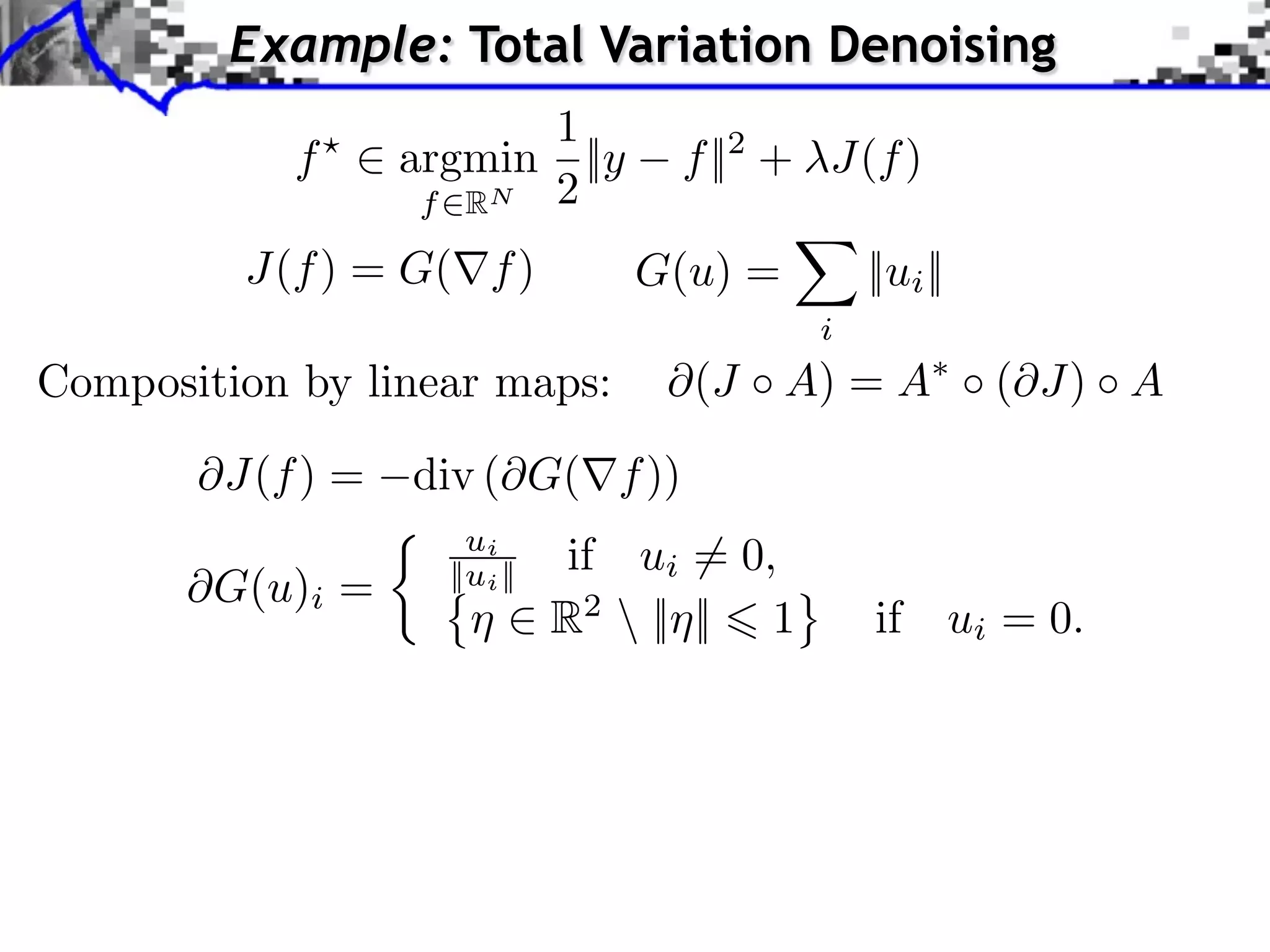 Example: Total Variation Denoising 1 f ⇥ argmin ||y f ||2 + J(f ) f RN 2 J(f ) = G( f ) G(u) = ||ui || i Composition by linear maps: (J A) = A ( J) A J(f ) = div ( G( f )) ui if ui ⇥= 0, ⇥G(u)i = ||ui || R2 || || 1 if ui = 0. 