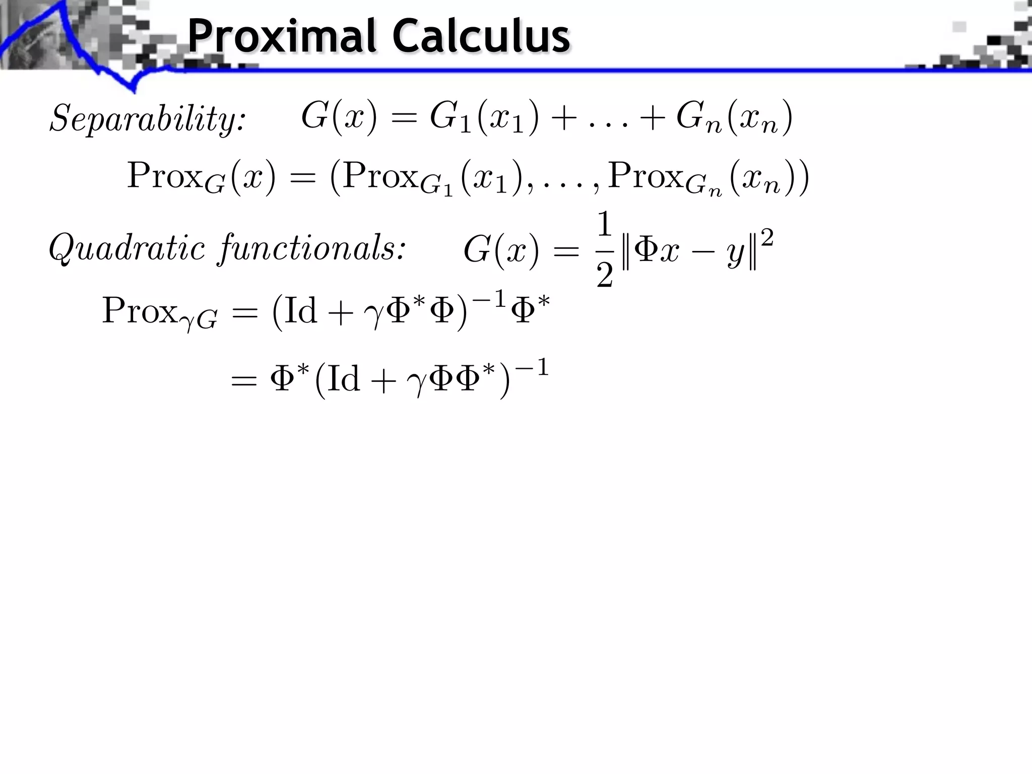 Proximal Calculus Separability: G(x) = G1 (x1 ) + . . . + Gn (xn ) ProxG (x) = (ProxG1 (x1 ), . . . , ProxGn (xn )) 1 Quadratic functionals: G(x) = || x y||2 2 Prox G = (Id + ) 1 = (Id + ) 1 