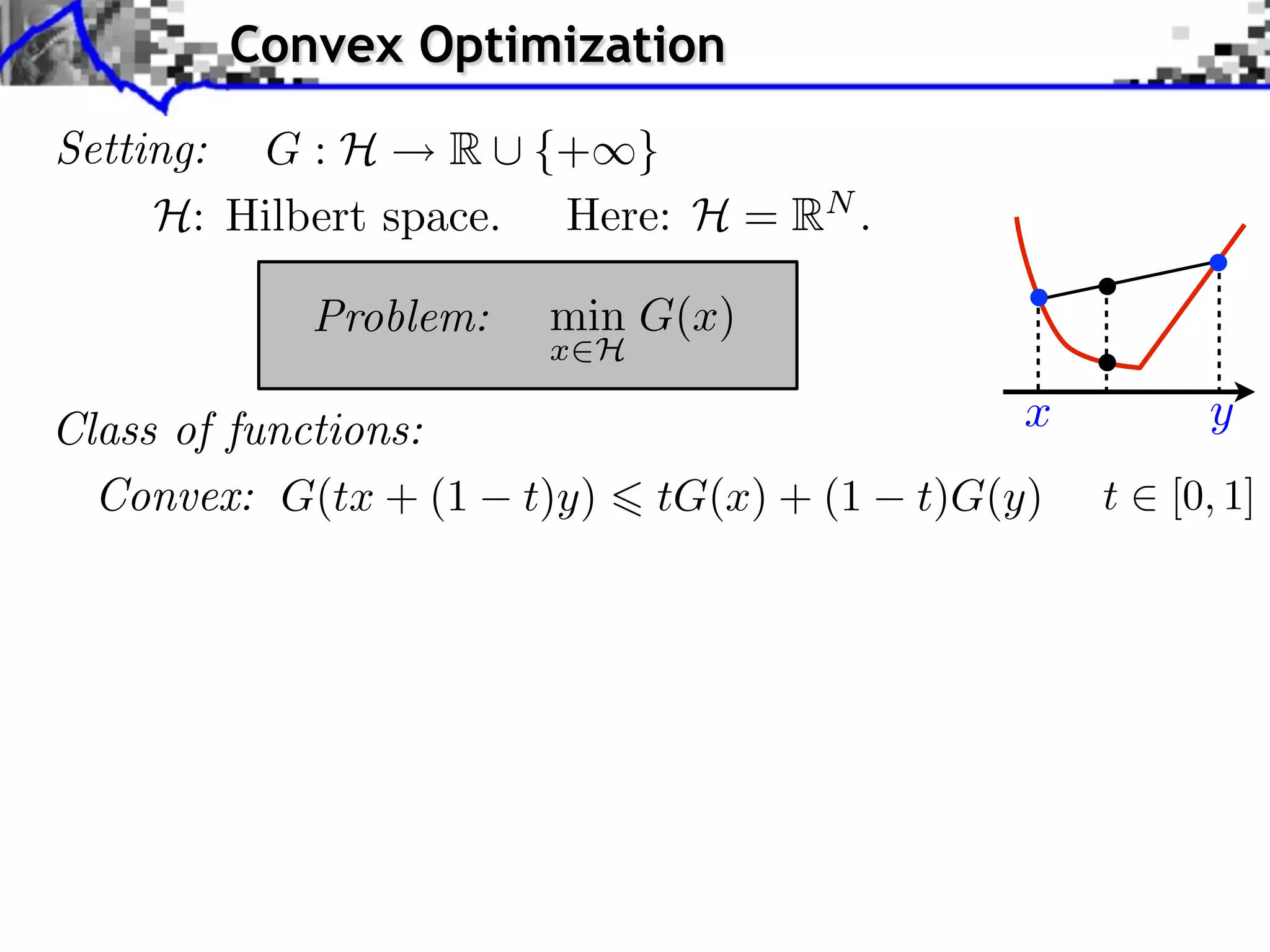 Convex Optimization Setting: G : H R ⇤ {+⇥} H: Hilbert space. Here: H = RN . Problem: min G(x) x H Class of functions: x y Convex: G(tx + (1 t)y) tG(x) + (1 t)G(y) t [0, 1] 