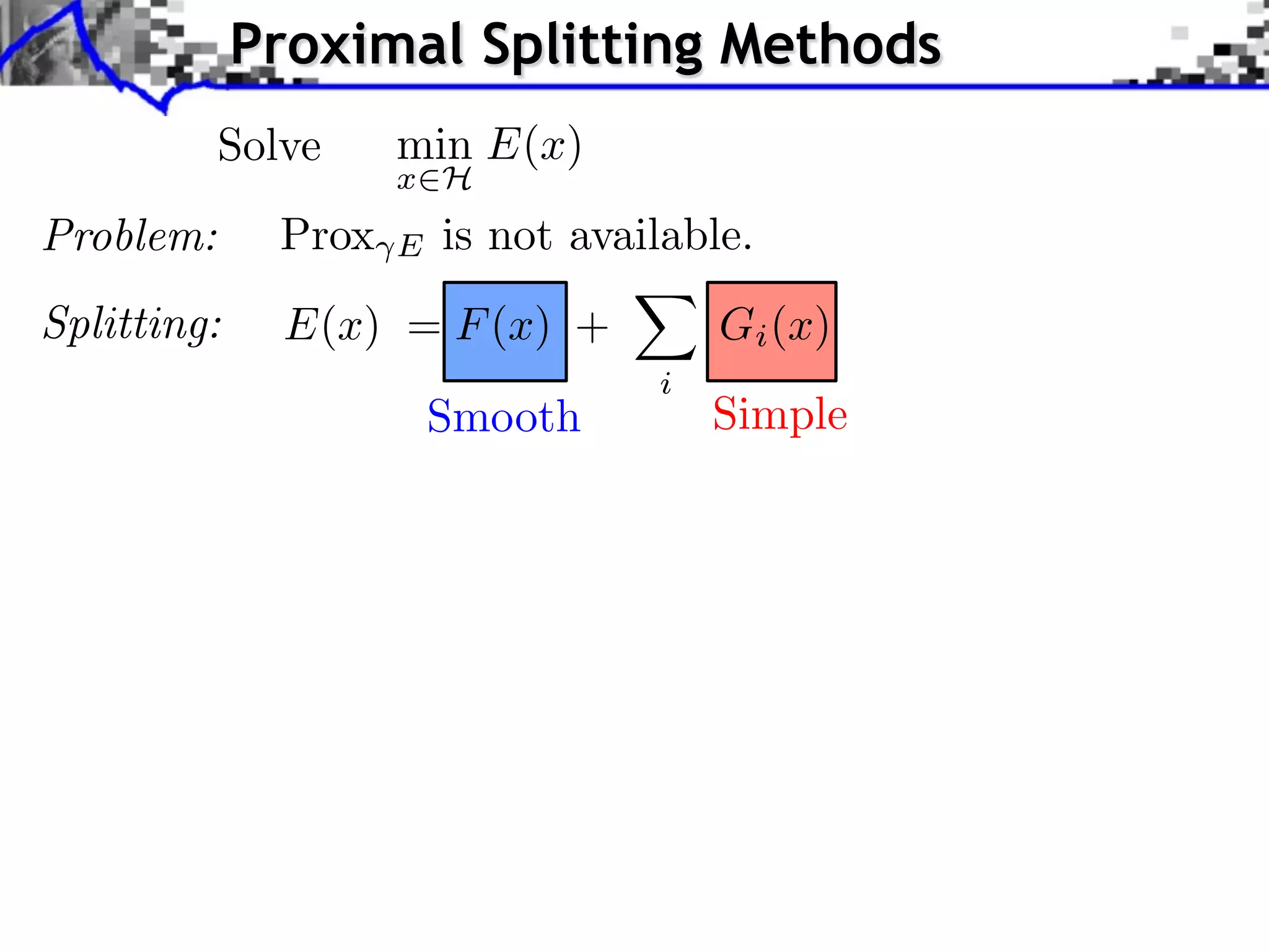 Proximal Splitting Methods Solve min E(x) x H Problem: Prox E is not available. Splitting: E(x) = F (x) + Gi (x) i Smooth Simple 