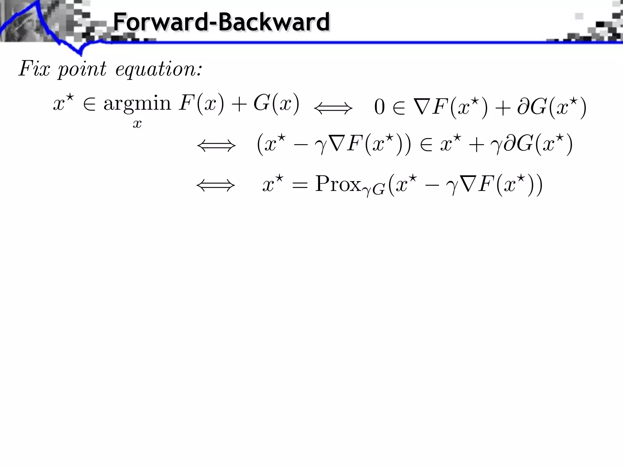 Forward-Backward Fix point equation: x argmin F (x) + G(x) 0 F (x ) + G(x ) x (x F (x )) x + ⇥G(x ) x⇥ = Prox G (x⇥ F (x⇥ )) 