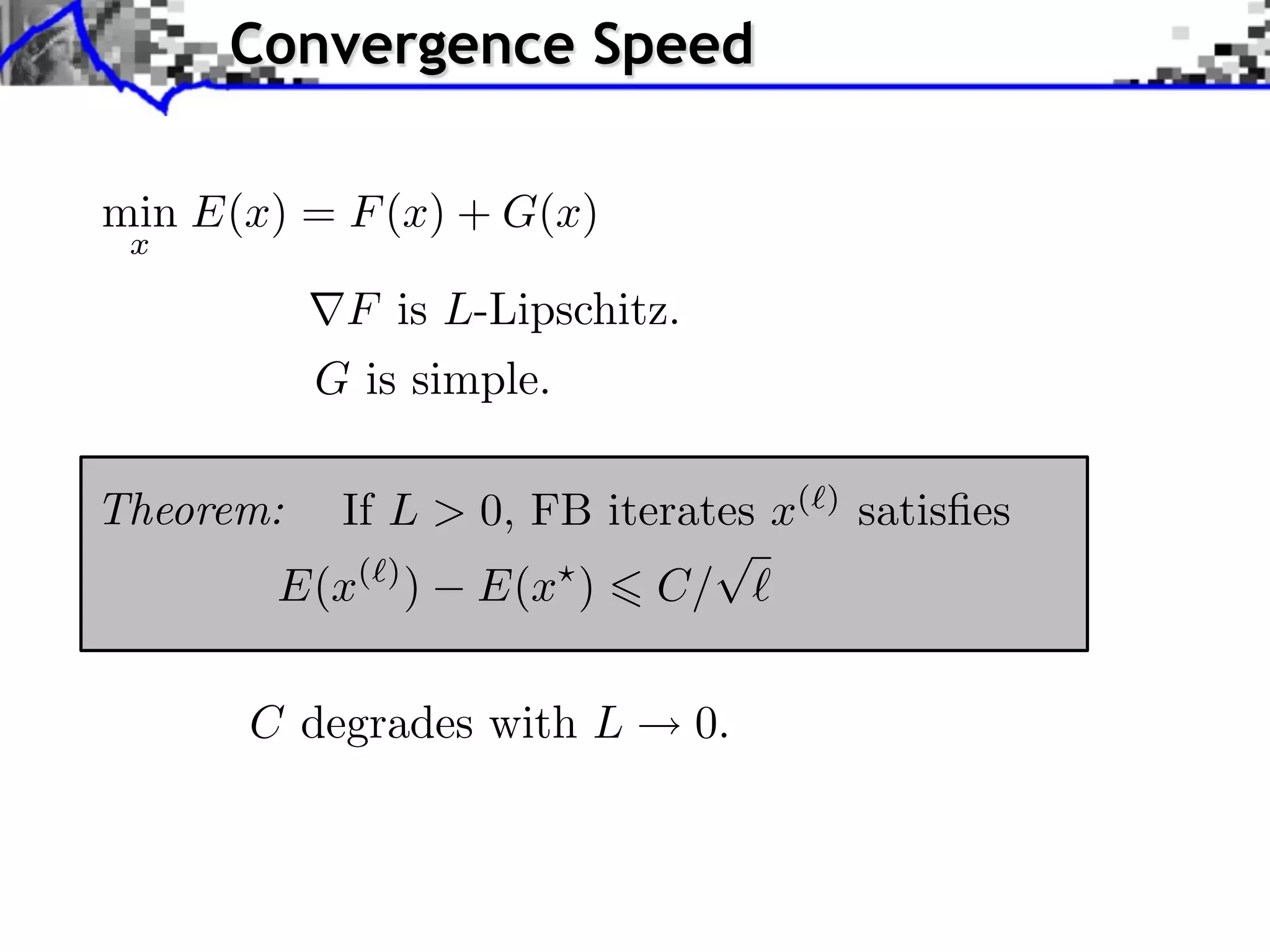 Convergence Speed min E(x) = F (x) + G(x) x F is L-Lipschitz. G is simple. Theorem: If L > 0, FB iterates x( ) satisﬁes E(x( ) ) E(x ) C/ C degrades with L 0. 