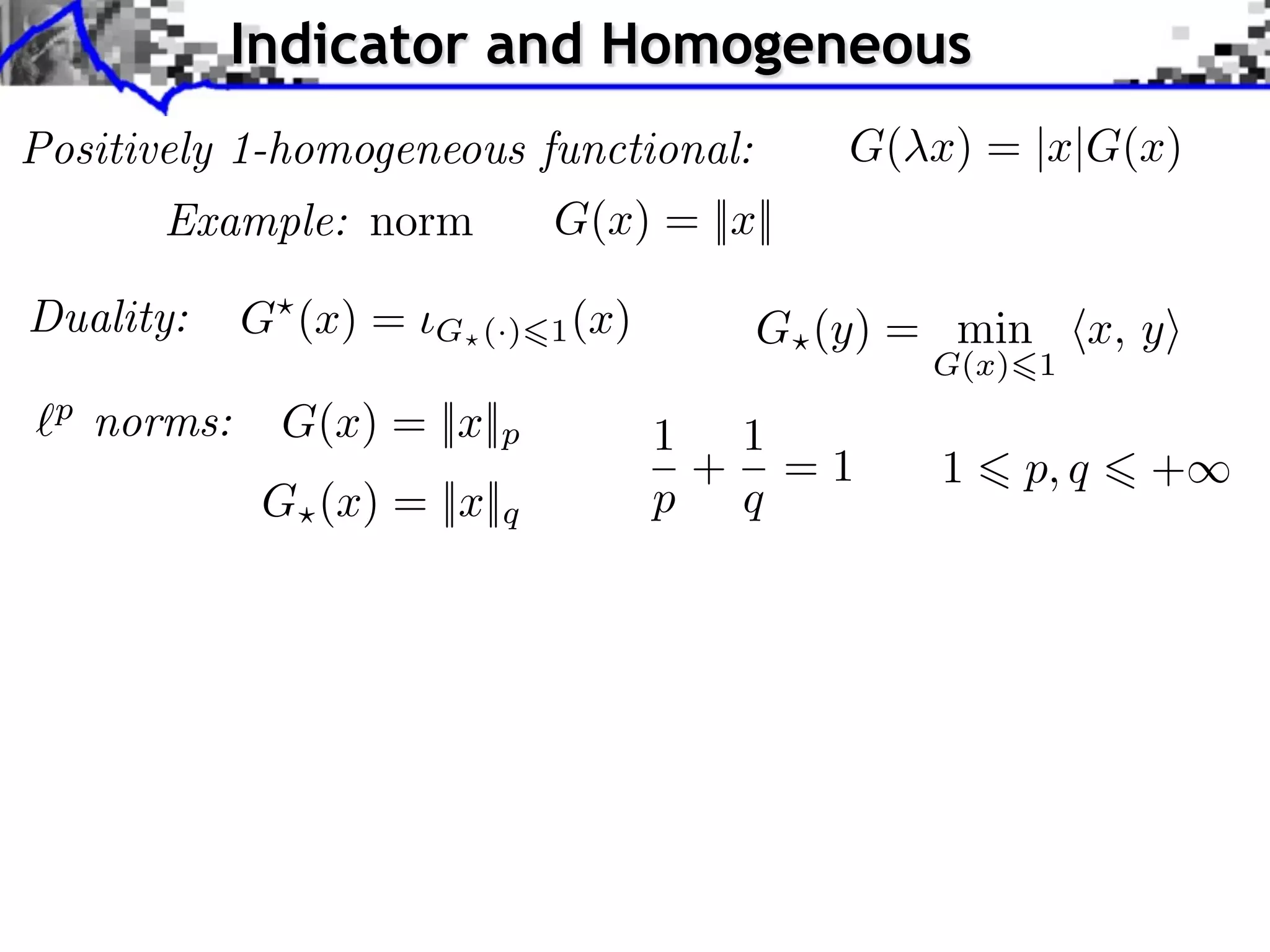 Indicator and Homogeneous Positively 1-homogeneous functional: G( x) = |x|G(x) Example: norm G(x) = ||x|| Duality: G (x) = G (·) 1 (x) G (y) = min x, y G(x) 1 p norms: G(x) = ||x||p 1 1 + =1 1 p, q + G (x) = ||x||q p q 