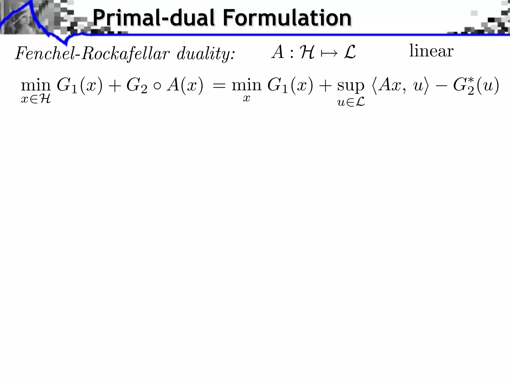 Primal-dual Formulation Fenchel-Rockafellar duality: A:H⇥ L linear min G1 (x) + G2 A(x) = min G1 (x) + sup hAx, ui G⇤ (u) 2 x2H x u2L 