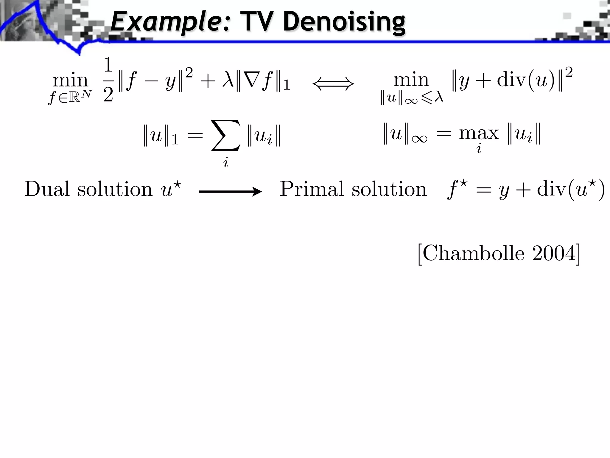 Example: TV Denoising 1 min ||f y||2 + ||⇥f ||1 min ||y + div(u)||2 f RN 2 ||u|| ||u||1 = ||ui || ||u|| = max ||ui || i i Dual solution u Primal solution f = y + div(u ) [Chambolle 2004] 