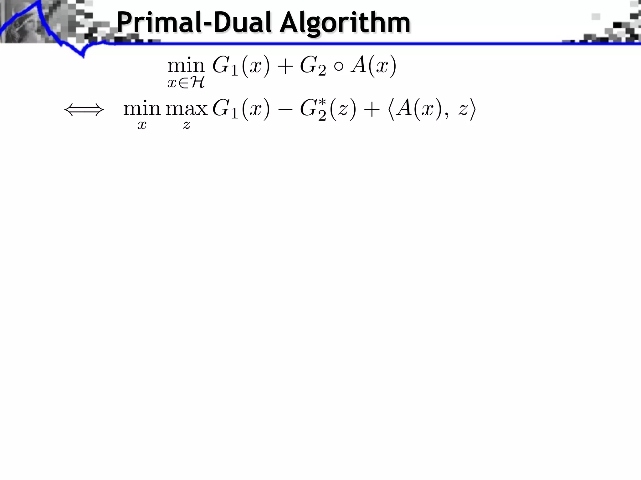 Primal-Dual Algorithm min G1 (x) + G2 A(x) x H () min max G1 (x) G⇤ (z) + hA(x), zi 2 x z 