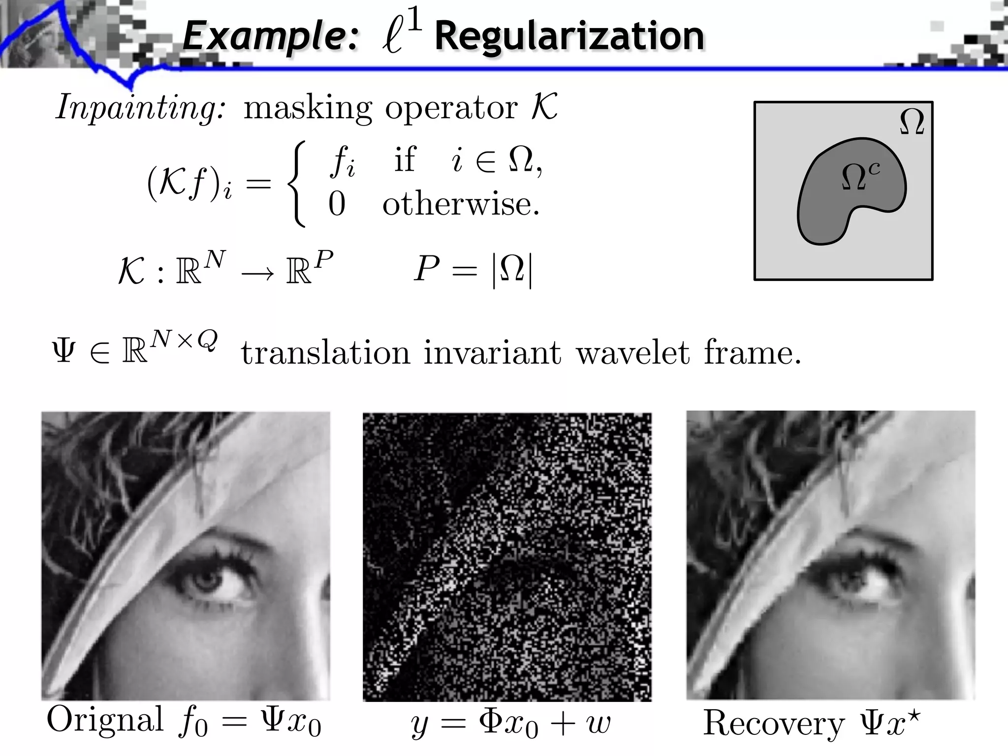 1 Example: Regularization Inpainting: masking operator K fi if i , c (Kf )i = 0 otherwise. K : RN RP P =| | RN Q translation invariant wavelet frame. Orignal f0 = x0 y = x0 + w Recovery x 