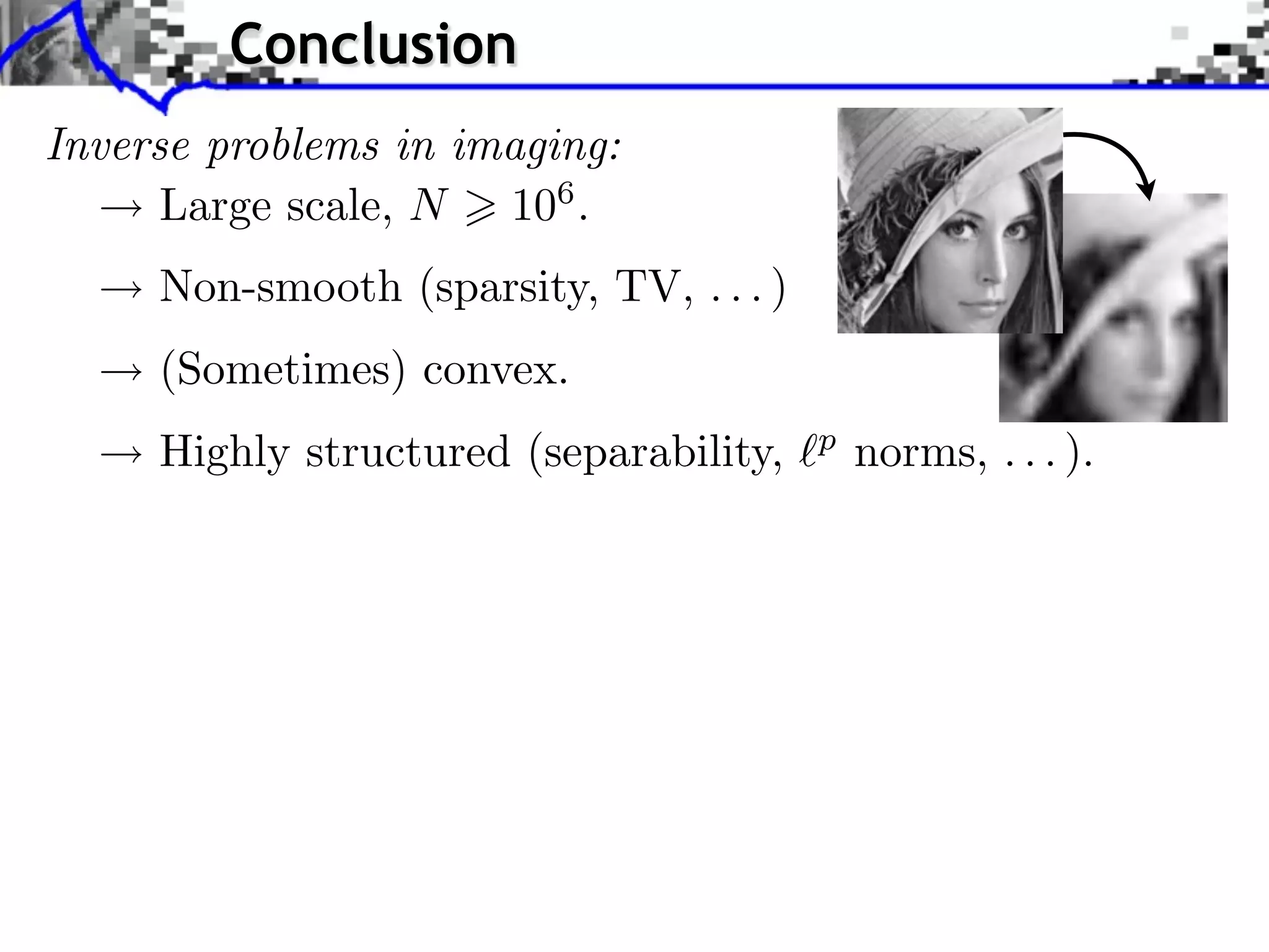 Conclusion Inverse problems in imaging: Large scale, N 106 . Non-smooth (sparsity, TV, . . . ) (Sometimes) convex. Highly structured (separability, p norms, . . . ). 