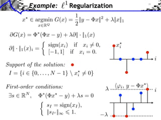 1
           Example:               Regularization
                        1
       x ⇥ argmin G(x) = ||y                    x||2 + ||x||1
            x RQ        2
 ⇥G(x) =            ( x    y) + ⇥|| · ||1 (x)
                      sign(xi ) if xi ⇥= 0,              xi
  || · ||1 (x)i =
                      [ 1, 1] if xi = 0.
                                                                        i
Support of the solution:
 I = {i ⇥ {0, . . . , N 1}  xi ⇤= 0}

First-order conditions:                                    i,   y   x
                                                                        i
  s    RN ,          ( x      y) + s = 0
                      sI = sign(xI ),
                      ||sI c || 1.
 