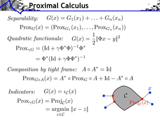Proximal Calculus
Separability:       G(x) = G1 (x1 ) + . . . + Gn (xn )
    ProxG (x) = (ProxG1 (x1 ), . . . , ProxGn (xn ))
                                     1
Quadratic functionals:  G(x) = || x y||2
                                     2
  Prox G = (Id +       ) 1
              =      (Id +              )   1


Composition by tight frame: A A = Id
      ProxG       A (x)   =A      ProxG A + Id     A         A
                                                                     x
Indicators:        G(x) =       C (x)
                                                         C
    Prox   G (x)   = ProjC (x)                               ProjC (x)
                   = argmin ||x             z||
                          z C
 