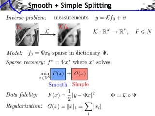 Smooth + Simple Splitting
Inverse problem:    measurements      y = Kf0 + w
    f0                Kf0
                K                     K : RN   RP ,   P   N


Model: f0 =     x0 sparse in dictionary    .
Sparse recovery: f =    x where x solves
              min F (x) + G(x)
             x RN
                Smooth Simple
                        1
Data ﬁdelity:   F (x) = ||y     x||2           =K ⇥
                        2
Regularization: G(x) = ||x||1 =    |xi |
                                  i
 