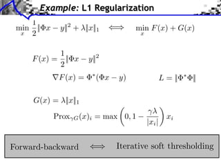 Example: L1 Regularization
    1
 min || x    y||2 + ||x||1             min F (x) + G(x)
  x 2                                    x


            1
     F (x) = || x      y||2
            2
             F (x) =        ( x   y)                 L = ||   ||

     G(x) = ||x||1
                                               ⇥
            Prox   G (x)i   = max 0, 1                 xi
                                             |xi |


Forward-backward                  Iterative soft thresholding
 