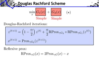 Douglas Rachford Scheme

                  min G1 (x) + G2 (x)              ( )
                   x
                        Simple         Simple
Douglas-Rachford iterations:

  z (⇥+1) = 1           z (⇥) +       RProx   G2   RProx   G1 (z (⇥) )
                  2               2
  x(⇥+1) = Prox   G2 (z (⇥+1) )

Reﬂexive prox:
          RProx       G (x)   = 2Prox    G (x)     x
 